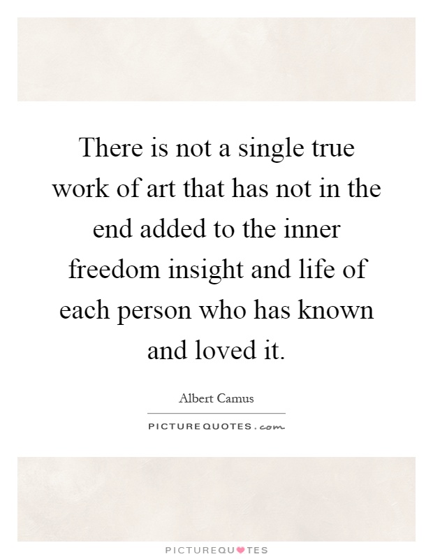 There is not a single true work of art that has not in the end added to the inner freedom insight and life of each person who has known and loved it Picture Quote #1