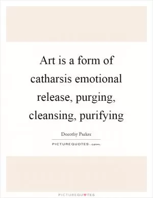 Art is a form of catharsis emotional release, purging, cleansing, purifying Picture Quote #1
