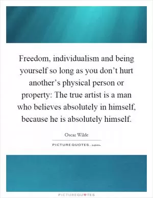 Freedom, individualism and being yourself so long as you don’t hurt another’s physical person or property: The true artist is a man who believes absolutely in himself, because he is absolutely himself Picture Quote #1