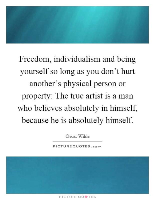 Freedom, individualism and being yourself so long as you don't hurt another's physical person or property: The true artist is a man who believes absolutely in himself, because he is absolutely himself Picture Quote #1