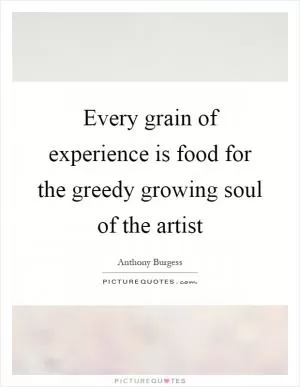 Every grain of experience is food for the greedy growing soul of the artist Picture Quote #1