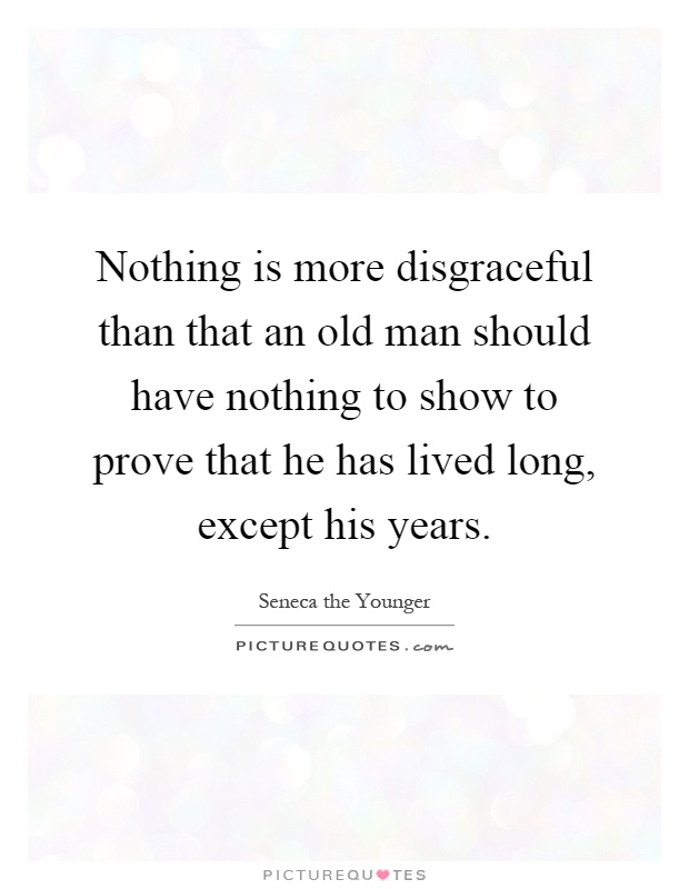 Nothing is more disgraceful than that an old man should have nothing to show to prove that he has lived long, except his years Picture Quote #1