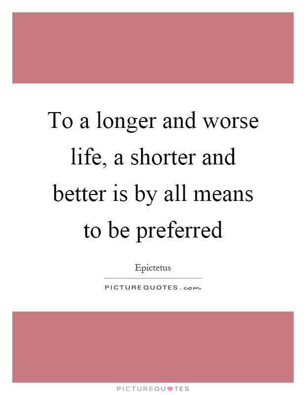 To a longer and worse life, a shorter and better is by all means to be preferred Picture Quote #1
