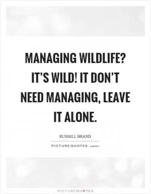 Managing wildlife? It’s wild! It don’t need managing, leave it alone Picture Quote #1