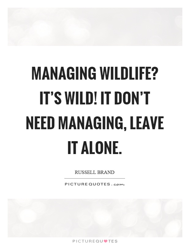 Managing wildlife? It's wild! It don't need managing, leave it alone Picture Quote #1