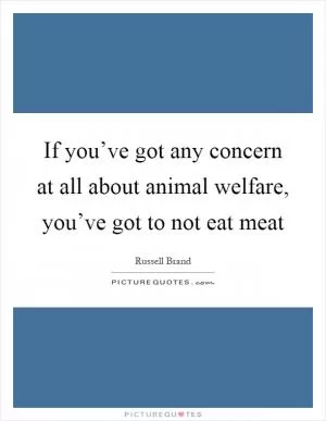 If you’ve got any concern at all about animal welfare, you’ve got to not eat meat Picture Quote #1