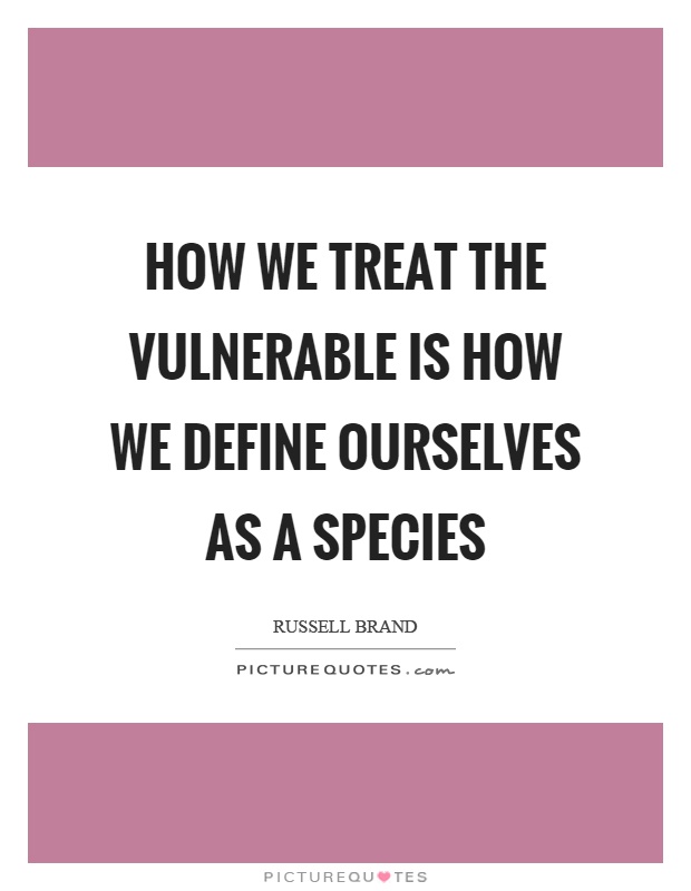 How we treat the vulnerable is how we define ourselves as a species Picture Quote #1