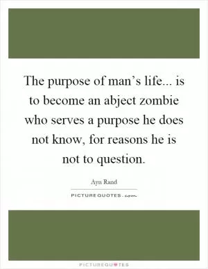 The purpose of man’s life... is to become an abject zombie who serves a purpose he does not know, for reasons he is not to question Picture Quote #1