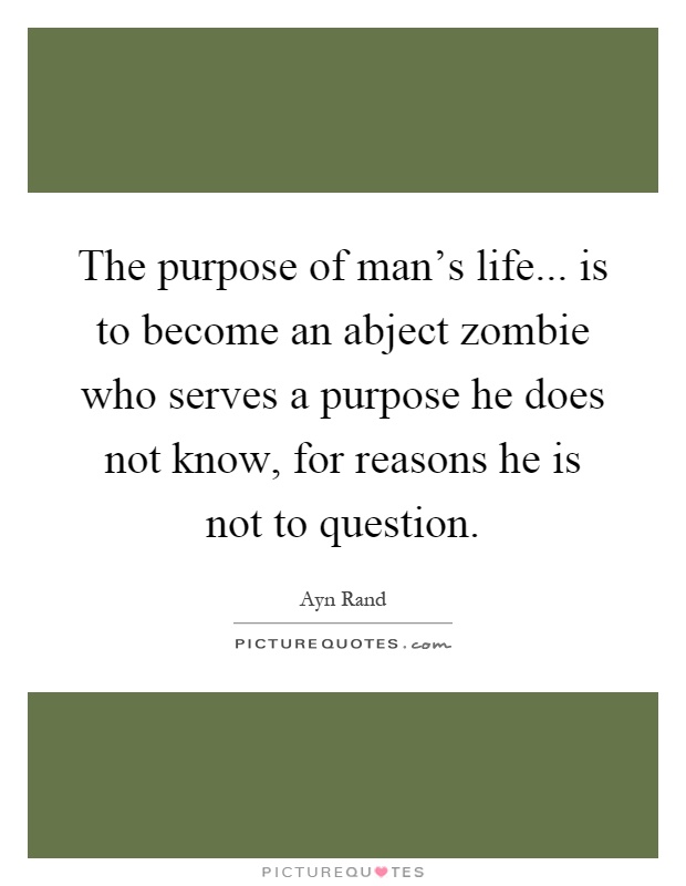 The purpose of man's life... is to become an abject zombie who serves a purpose he does not know, for reasons he is not to question Picture Quote #1