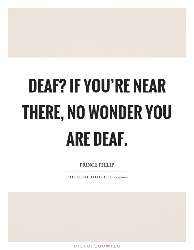 Deaf? If you're near there, no wonder you are deaf Picture Quote #1