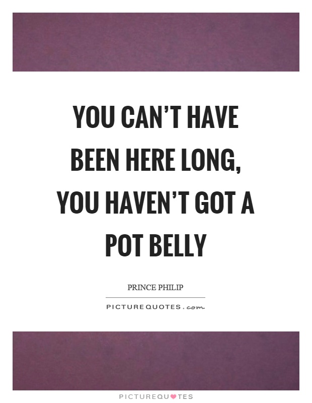 You can't have been here long, you haven't got a pot belly Picture Quote #1