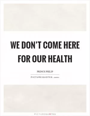We don’t come here for our health Picture Quote #1