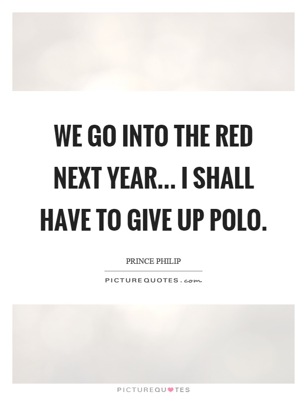 We go into the red next year... I shall have to give up polo Picture Quote #1