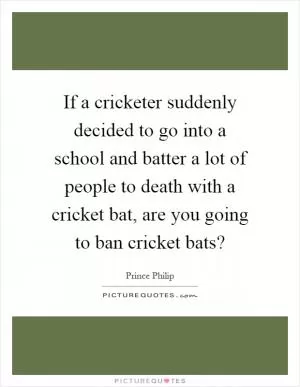 If a cricketer suddenly decided to go into a school and batter a lot of people to death with a cricket bat, are you going to ban cricket bats? Picture Quote #1