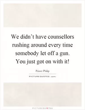 We didn’t have counsellors rushing around every time somebody let off a gun. You just got on with it! Picture Quote #1