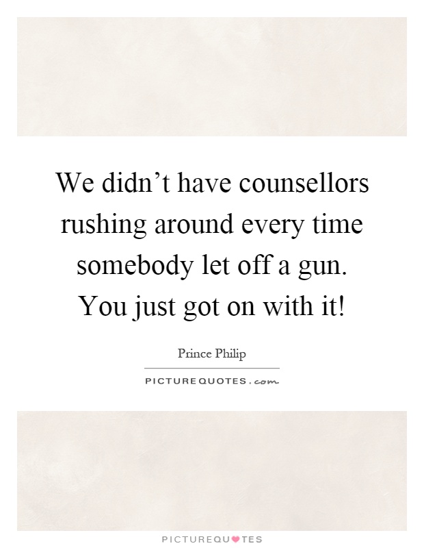 We didn't have counsellors rushing around every time somebody let off a gun. You just got on with it! Picture Quote #1