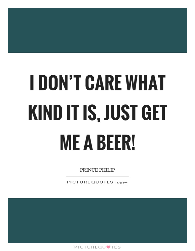 I don't care what kind it is, just get me a beer! Picture Quote #1