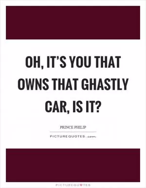Oh, it’s you that owns that ghastly car, is it? Picture Quote #1