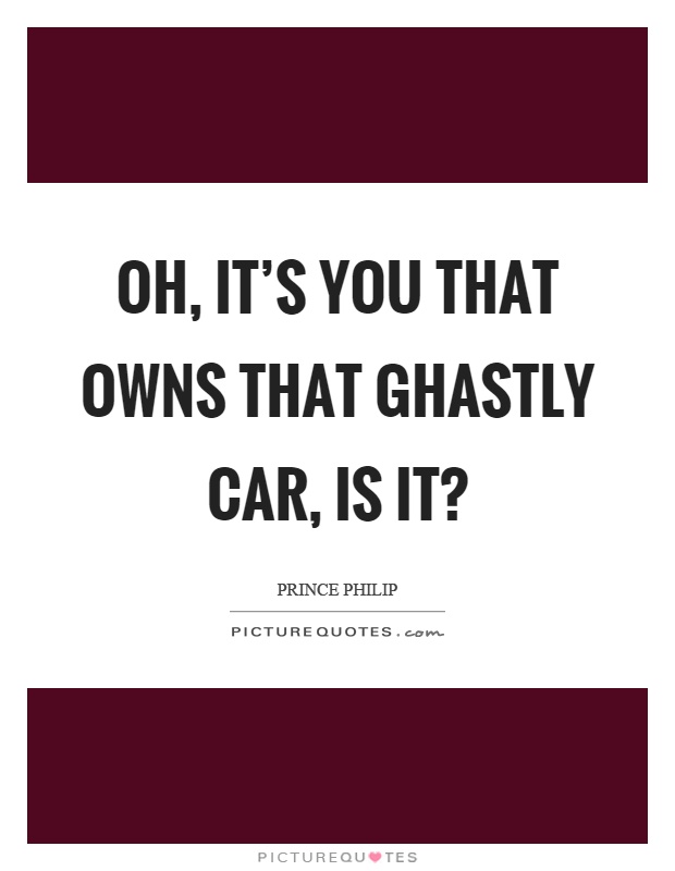 Oh, it's you that owns that ghastly car, is it? Picture Quote #1
