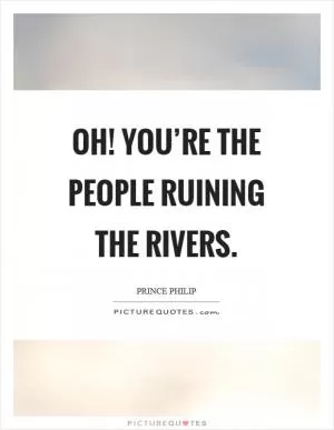 Oh! You’re the people ruining the rivers Picture Quote #1