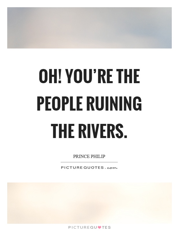 Oh! You're the people ruining the rivers Picture Quote #1
