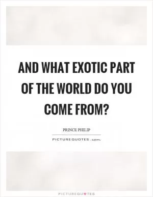 And what exotic part of the world do you come from? Picture Quote #1