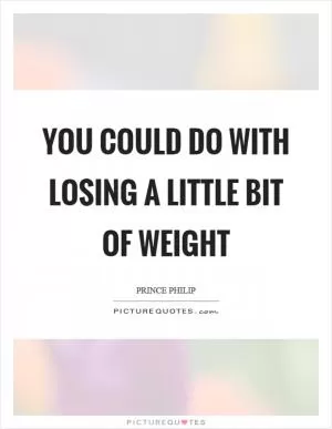 You could do with losing a little bit of weight Picture Quote #1