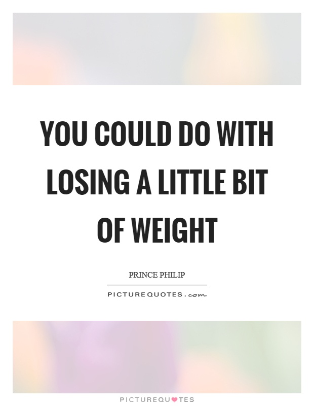 You could do with losing a little bit of weight Picture Quote #1
