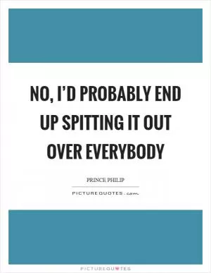 No, I’d probably end up spitting it out over everybody Picture Quote #1