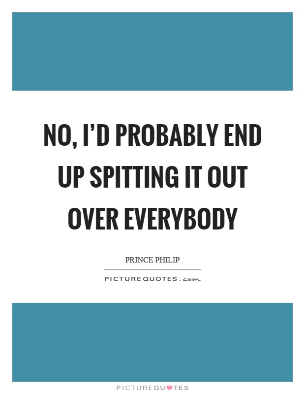 No, I'd probably end up spitting it out over everybody Picture Quote #1
