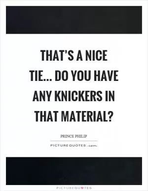 That’s a nice tie... Do you have any knickers in that material? Picture Quote #1