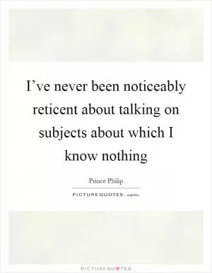 I’ve never been noticeably reticent about talking on subjects about which I know nothing Picture Quote #1