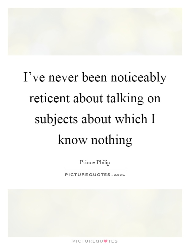 I've never been noticeably reticent about talking on subjects about which I know nothing Picture Quote #1
