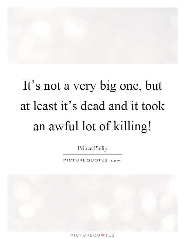 It's not a very big one, but at least it's dead and it took an awful lot of killing! Picture Quote #1