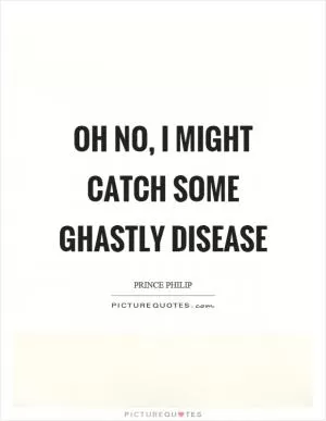 Oh no, I might catch some ghastly disease Picture Quote #1