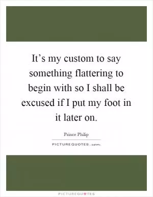 It’s my custom to say something flattering to begin with so I shall be excused if I put my foot in it later on Picture Quote #1