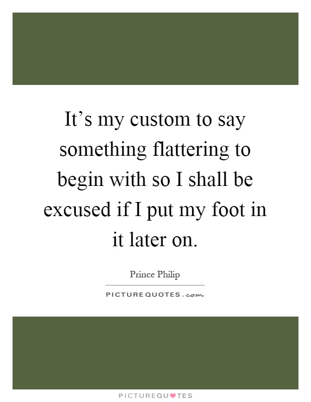 It's my custom to say something flattering to begin with so I shall be excused if I put my foot in it later on Picture Quote #1