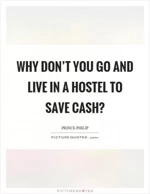 Why don’t you go and live in a hostel to save cash? Picture Quote #1