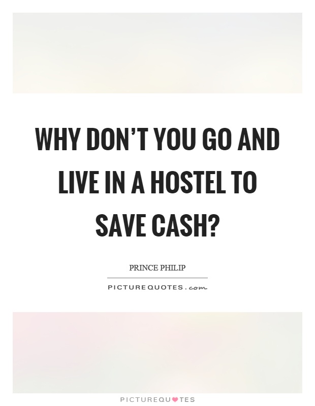 Why don't you go and live in a hostel to save cash? Picture Quote #1