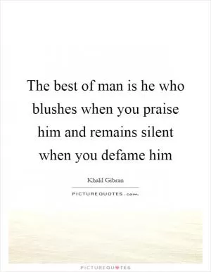 The best of man is he who blushes when you praise him and remains silent when you defame him Picture Quote #1