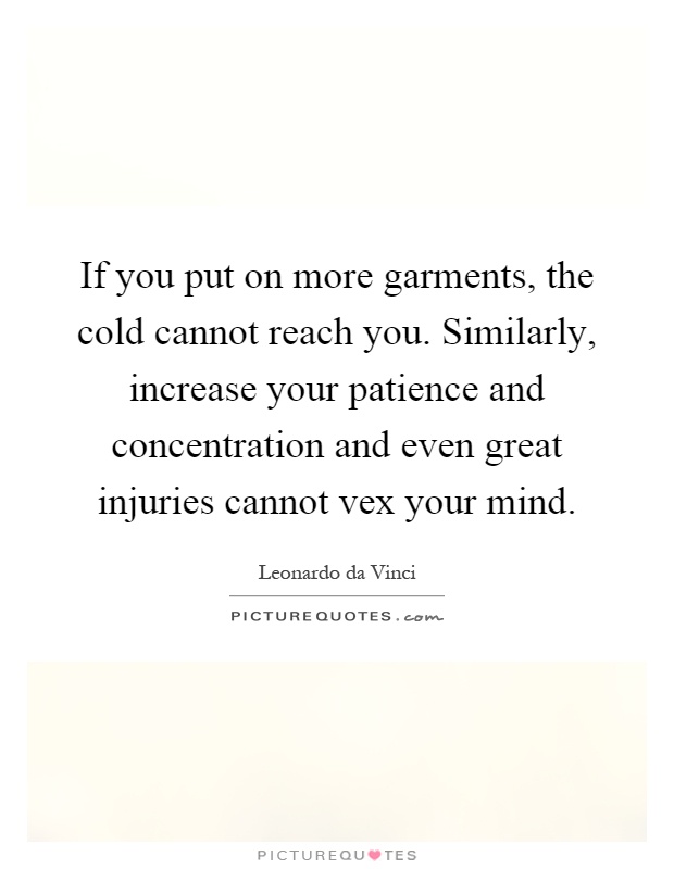 If you put on more garments, the cold cannot reach you. Similarly, increase your patience and concentration and even great injuries cannot vex your mind Picture Quote #1