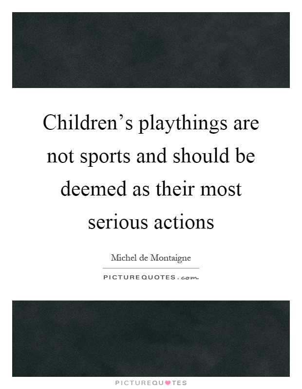 Children's playthings are not sports and should be deemed as their most serious actions Picture Quote #1