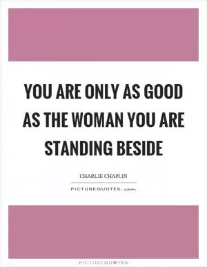 You are only as good as the woman you are standing beside Picture Quote #1