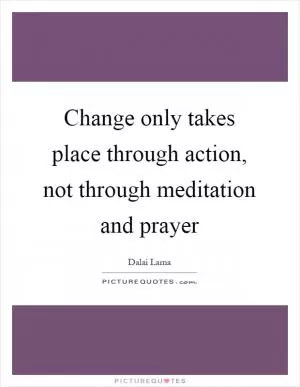 Change only takes place through action, not through meditation and prayer Picture Quote #1