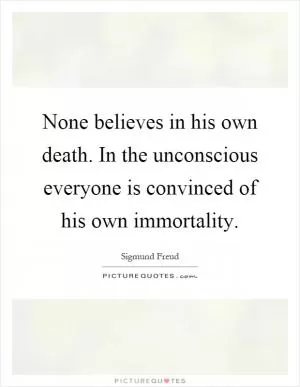 None believes in his own death. In the unconscious everyone is convinced of his own immortality Picture Quote #1