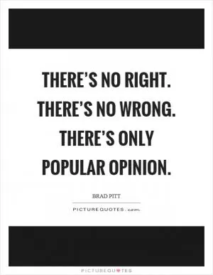 There’s no right. There’s no wrong. There’s only popular opinion Picture Quote #1