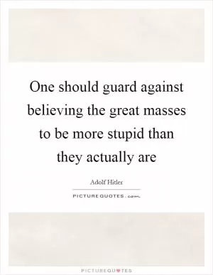 One should guard against believing the great masses to be more stupid than they actually are Picture Quote #1