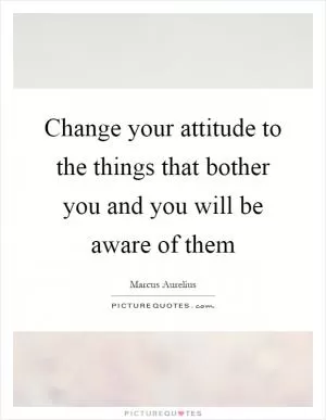 Change your attitude to the things that bother you and you will be aware of them Picture Quote #1