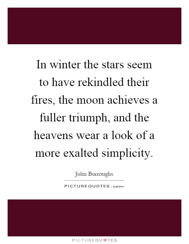 In winter the stars seem to have rekindled their fires, the moon achieves a fuller triumph, and the heavens wear a look of a more exalted simplicity Picture Quote #1