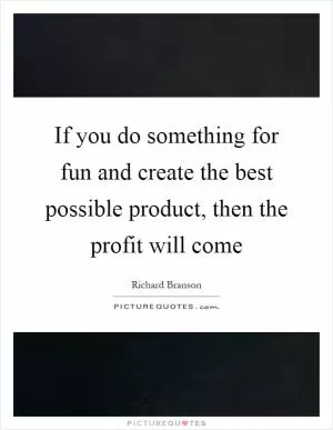 If you do something for fun and create the best possible product, then the profit will come Picture Quote #1